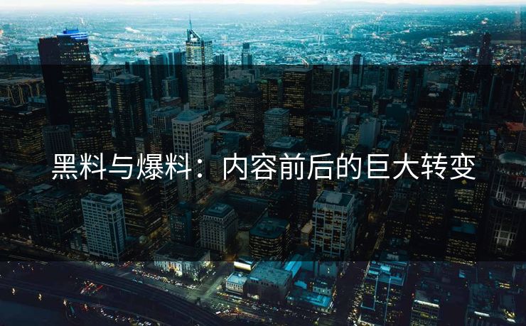 黑料与爆料:内容前后的巨大转变 黑料与爆料:内容前后的巨大转变