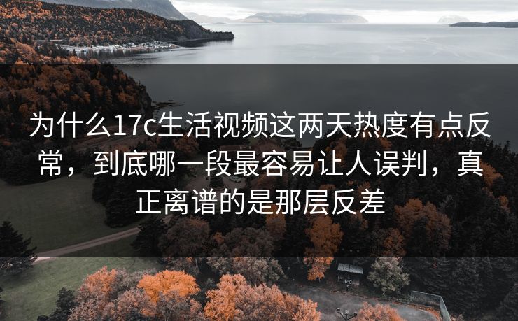 为什么<strong>17C</strong>生活视频这两天热度有点反常，到底哪一段最容易让人误判，真正离谱的是那层反差