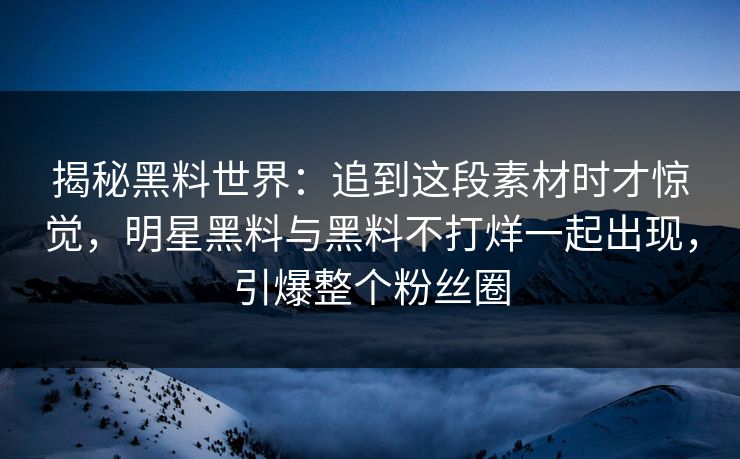 揭秘黑料世界：追到这段素材时才惊觉，明星黑料与黑料不打烊一起出现，引爆整个粉丝圈