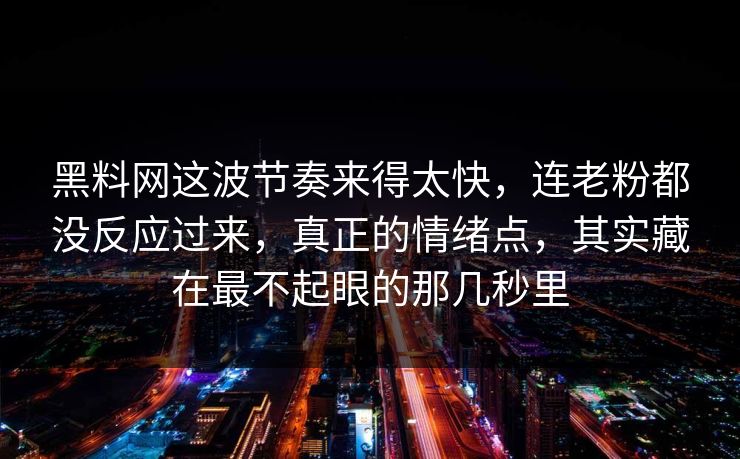黑料网这波节奏来得太快，连老粉都没反应过来，真正的情绪点，其实藏在最不起眼的那几秒里