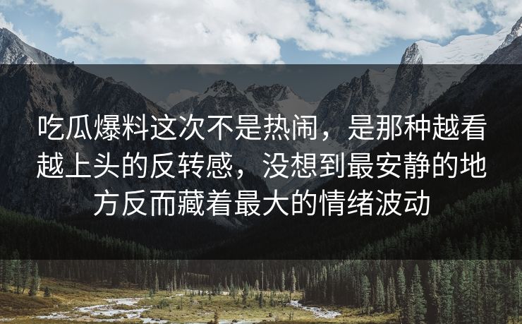 吃瓜爆料这次不是热闹，是那种越看越上头的反转感，没想到最安静的地方反而藏着最大的情绪波动