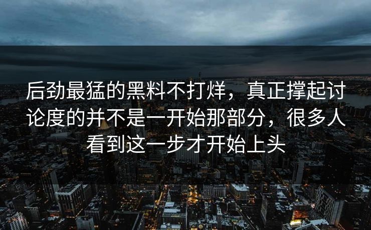 后劲最猛的黑料不打烊，真正撑起讨论度的并不是一开始那部分，很多人看到这一步才开始上头