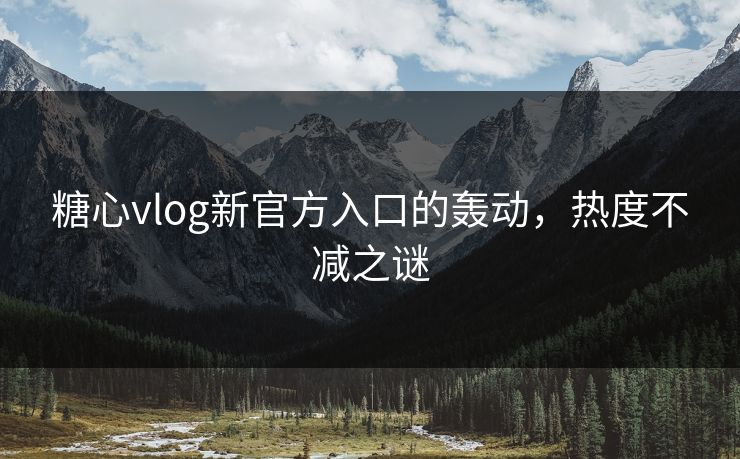 糖心vlog新官方入口的轰动，热度不减之谜