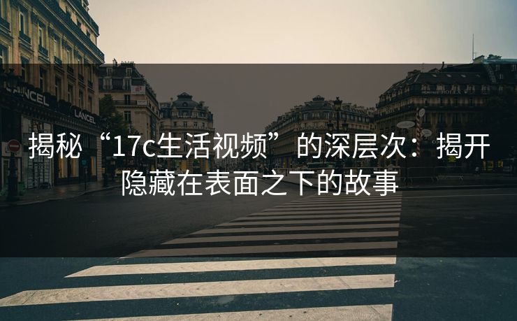 揭秘“<strong>17C</strong>生活视频”的深层次：揭开隐藏在表面之下的故事