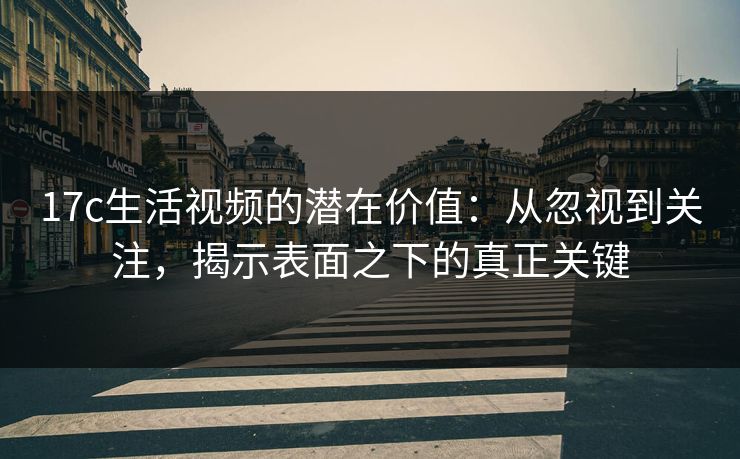 <strong>17C</strong>生活视频的潜在价值：从忽视到关注，揭示表面之下的真正关键