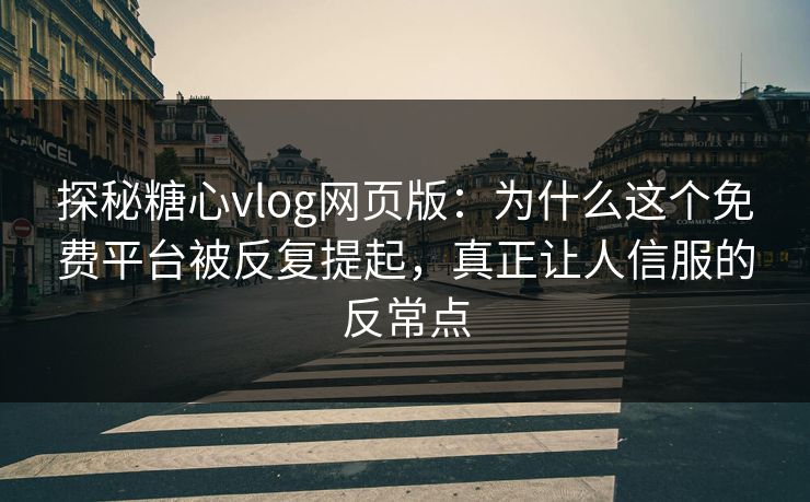 探秘糖心vlog网页版：为什么这个免费平台被反复提起，真正让人信服的反常点