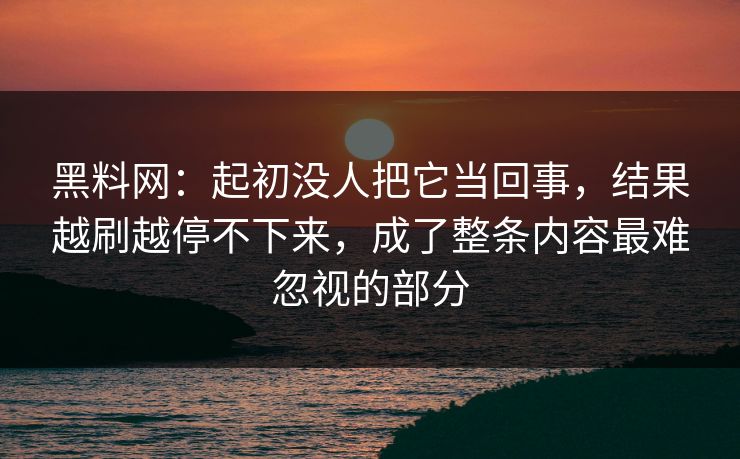 黑料网：起初没人把它当回事，结果越刷越停不下来，成了整条内容最难忽视的部分