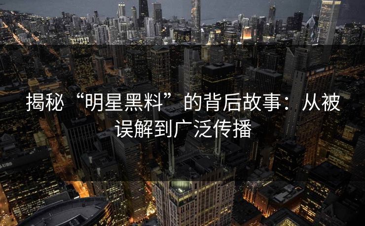 揭秘“明星黑料”的背后故事：从被误解到广泛传播