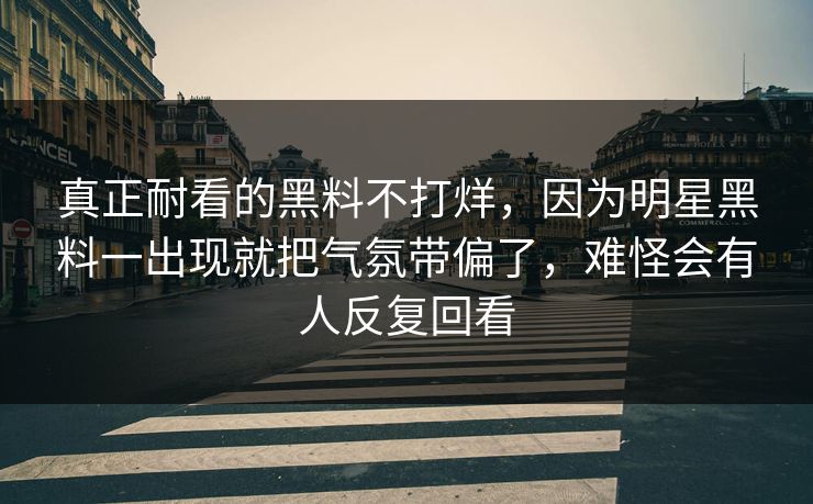 真正耐看的黑料不打烊,因为明星黑料一出现就把气氛带偏了,难怪会有人反复回看 真正耐看的黑料不打烊,因为明星黑料一出现就把气氛带偏了,难怪会有人反复回看
