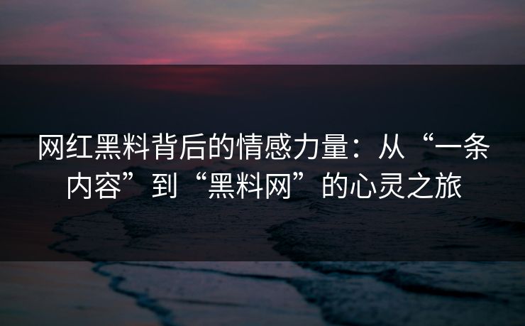 网红黑料背后的情感力量：从“一条内容”到“黑料网”的心灵之旅