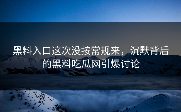 黑料入口这次没按常规来，沉默背后的黑料吃瓜网引爆讨论