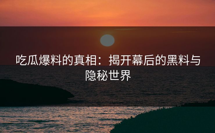 吃瓜爆料的真相：揭开幕后的黑料与隐秘世界