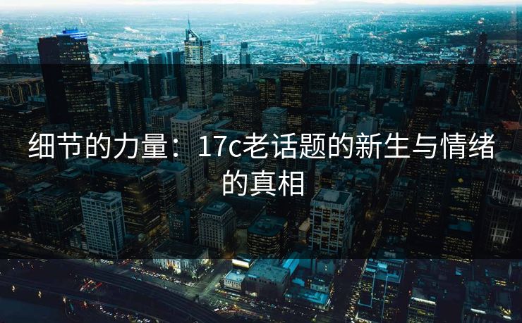 细节的力量：<strong>17C</strong>老话题的新生与情绪的真相