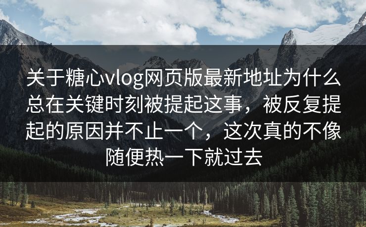 关于糖心vlog网页版最新地址为什么总在关键时刻被提起这事，被反复提起的原因并不止一个，这次真的不像随便热一下就过去