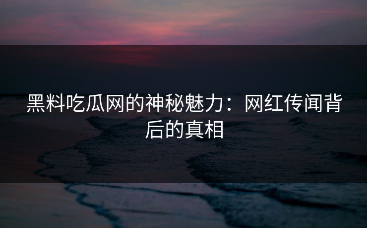黑料吃瓜网的神秘魅力：网红传闻背后的真相