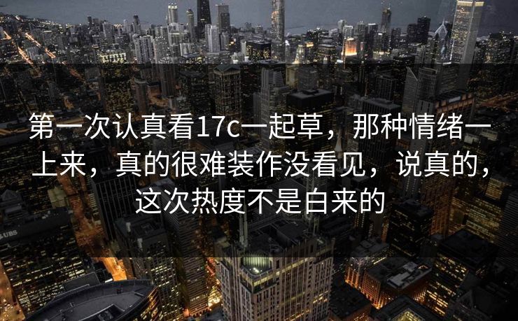 第一次认真看<strong>17C</strong>一起草，那种情绪一上来，真的很难装作没看见，说真的，这次热度不是白来的
