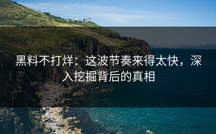 黑料不打烊:这波节奏来得太快,深入挖掘背后的真相 黑料不打烊:这波节奏来得太快,深入挖掘背后的真相