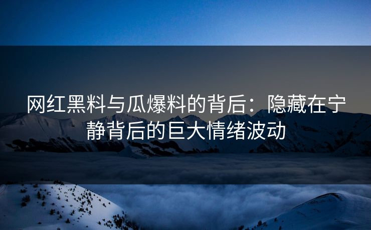 网红黑料与瓜爆料的背后：隐藏在宁静背后的巨大情绪波动