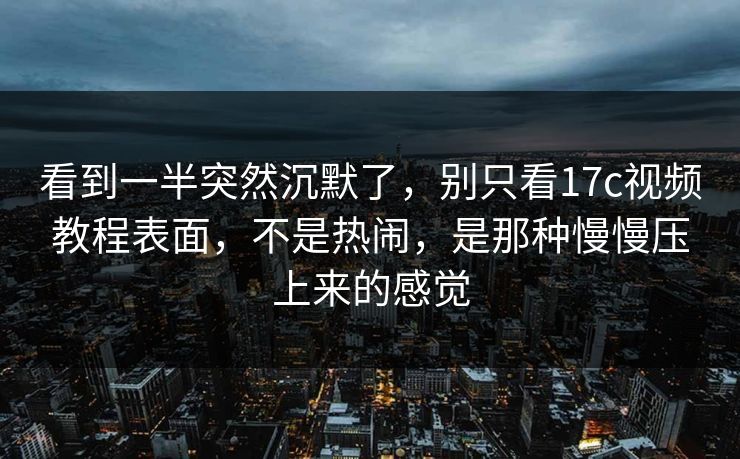 看到一半突然沉默了，别只看17c视频教程表面，不是热闹，是那种慢慢压上来的感觉