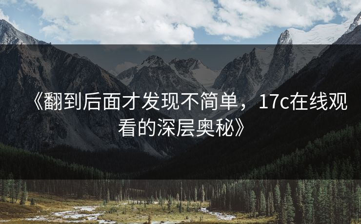 《翻到后面才发现不简单，<strong>17C</strong>在线观看的深层奥秘》