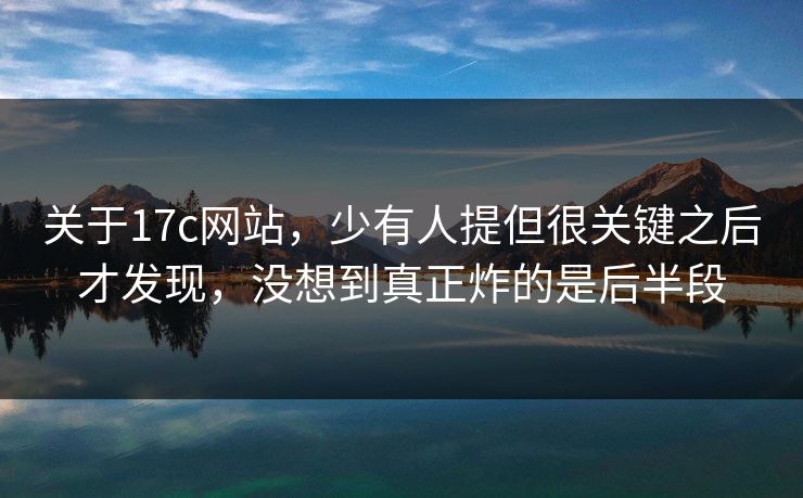 关于<strong>17C</strong>网站，少有人提但很关键之后才发现，没想到真正炸的是后半段