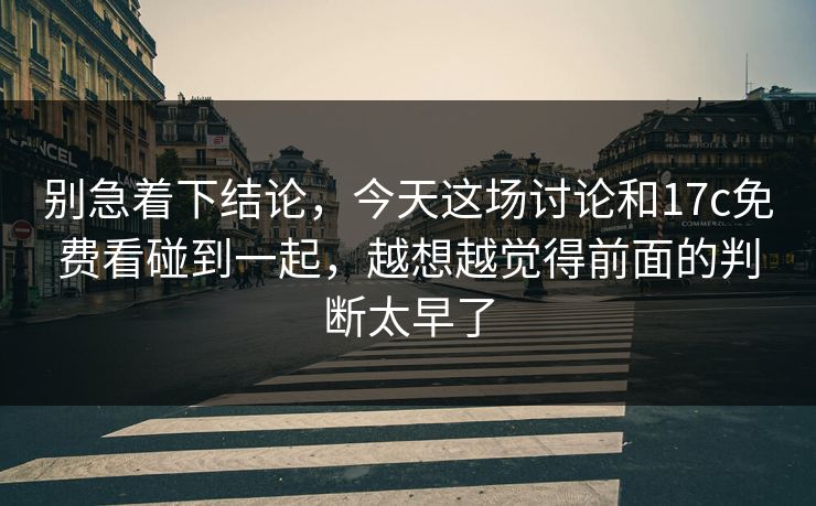 别急着下结论，今天这场讨论和<strong>17C</strong>免费看碰到一起，越想越觉得前面的判断太早了