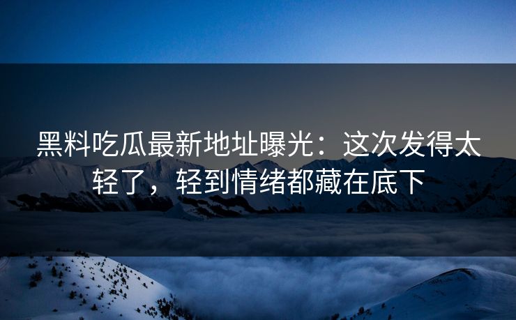 黑料吃瓜最新地址曝光：这次发得太轻了，轻到情绪都藏在底下