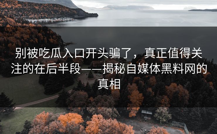 别被吃瓜入口开头骗了，真正值得关注的在后半段——揭秘自媒体黑料网的真相