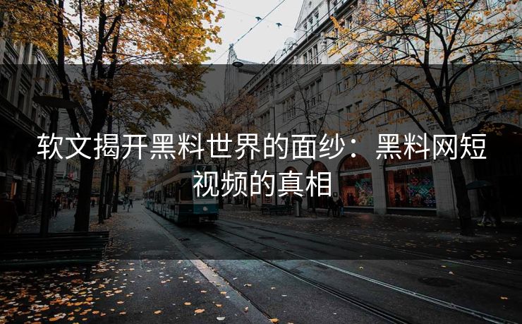 软文揭开黑料世界的面纱：黑料网短视频的真相