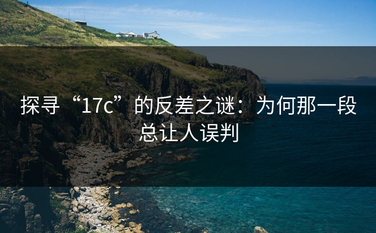 探寻“<strong>17C</strong>”的反差之谜：为何那一段总让人误判