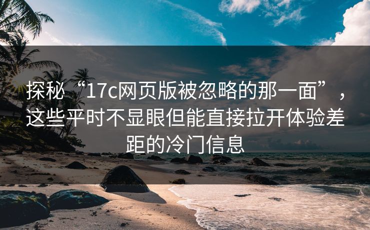 探秘“17c网页版被忽略的那一面”，这些平时不显眼但能直接拉开体验差距的冷门信息