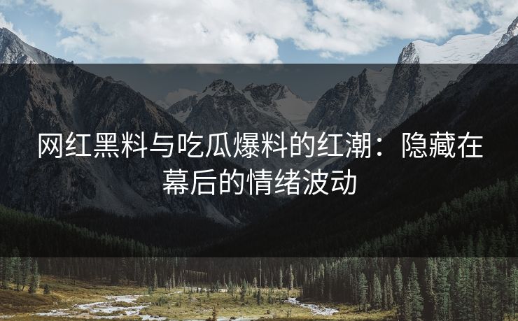 网红黑料与吃瓜爆料的红潮：隐藏在幕后的情绪波动