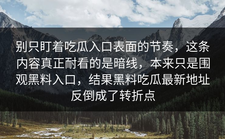 别只盯着吃瓜入口表面的节奏，这条内容真正耐看的是暗线，本来只是围观黑料入口，结果黑料吃瓜最新地址反倒成了转折点
