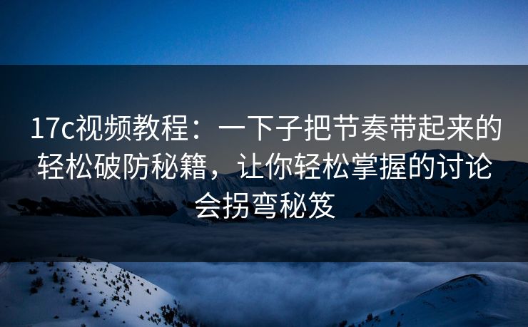 <strong>17C</strong>视频教程：一下子把节奏带起来的轻松破防秘籍，让你轻松掌握的讨论会拐弯秘笈