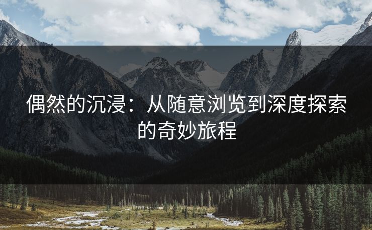 偶然的沉浸：从随意浏览到深度探索的奇妙旅程