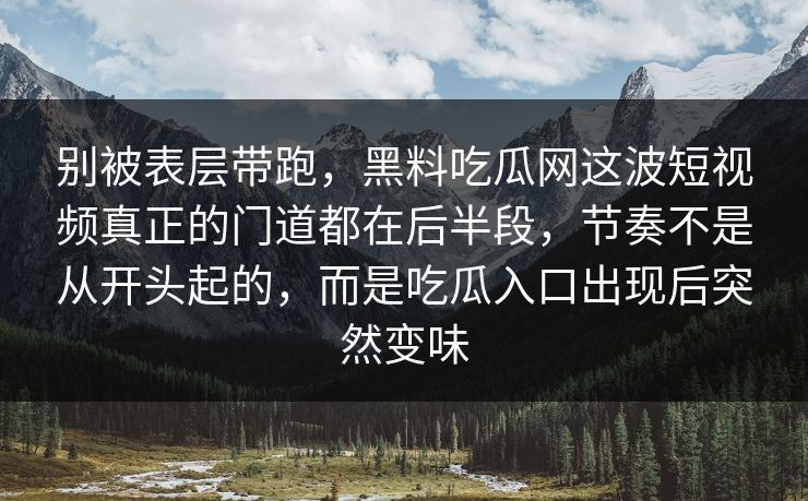 别被表层带跑,黑料吃瓜网这波短视频真正的门道都在后半段,节奏不是从开头起的,而是吃瓜入口出现后突然变味 别被表层带跑,黑料吃瓜网这波短视频真正的门道都在后半段,节奏不是从开头起的,而是吃瓜入口出现后突然变味