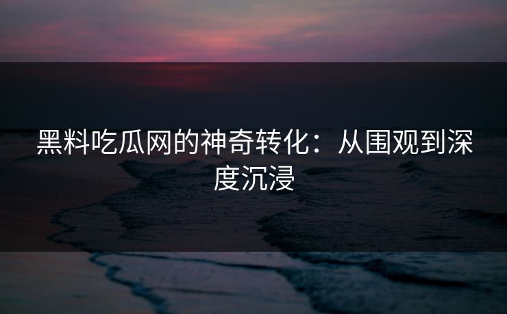黑料吃瓜网的神奇转化:从围观到深度沉浸 黑料吃瓜网的神奇转化:从围观到深度沉浸