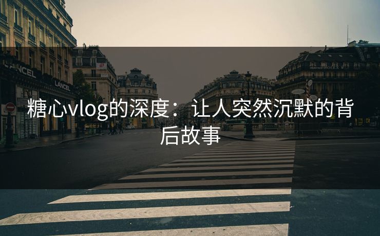 糖心vlog的深度:让人突然沉默的背后故事 糖心vlog的深度:让人突然沉默的背后故事