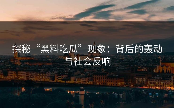 探秘“黑料吃瓜”现象：背后的轰动与社会反响