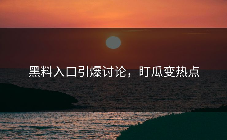 黑料入口引爆讨论，盯瓜变热点