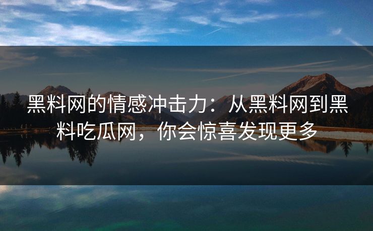 黑料网的情感冲击力：从黑料网到黑料吃瓜网，你会惊喜发现更多