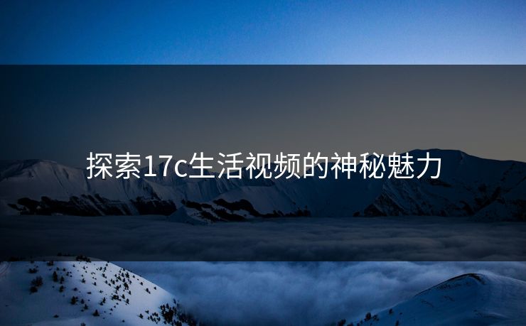 探索<strong>17C</strong>生活视频的神秘魅力