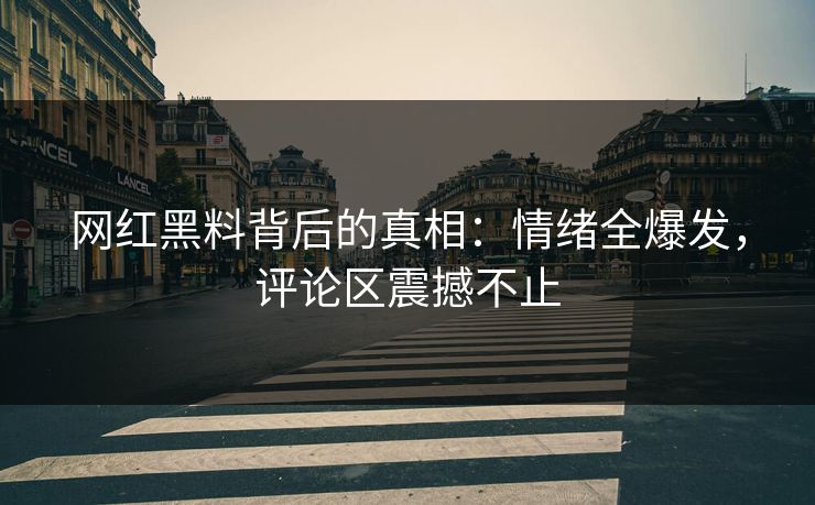 网红黑料背后的真相：情绪全爆发，评论区震撼不止