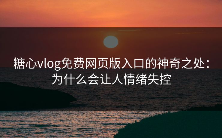 糖心vlog免费网页版入口的神奇之处：为什么会让人情绪失控