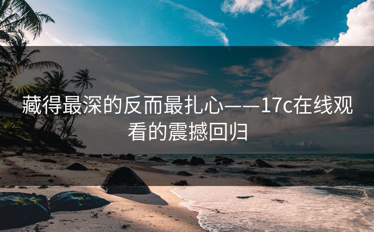 藏得最深的反而最扎心——<strong>17C</strong>在线观看的震撼回归
