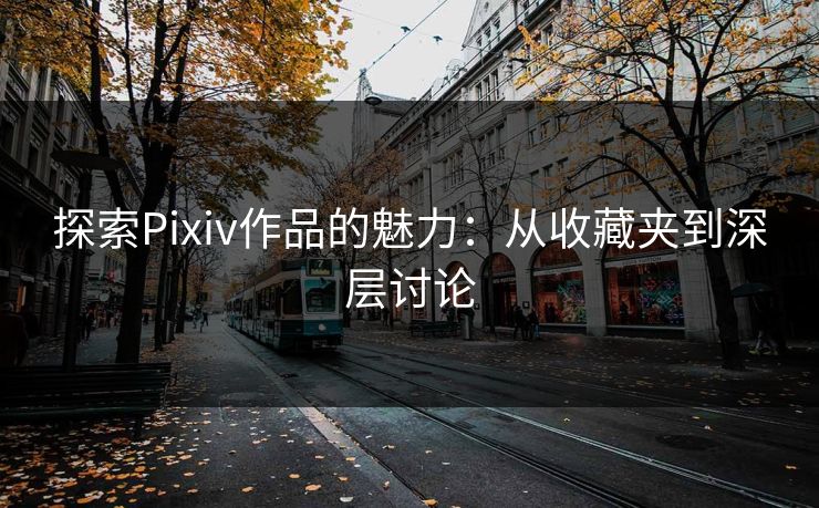 探索Pixiv作品的魅力：从收藏夹到深层讨论