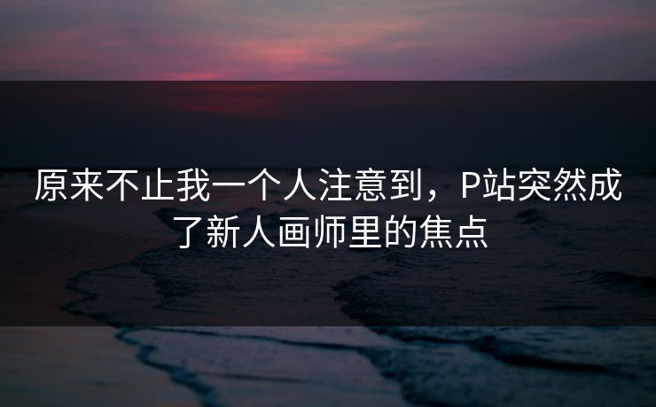 原来不止我一个人注意到，P站突然成了新人画师里的焦点