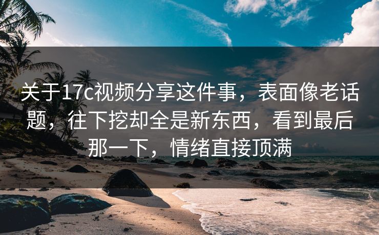 关于<strong>17C</strong>视频分享这件事，表面像老话题，往下挖却全是新东西，看到最后那一下，情绪直接顶满