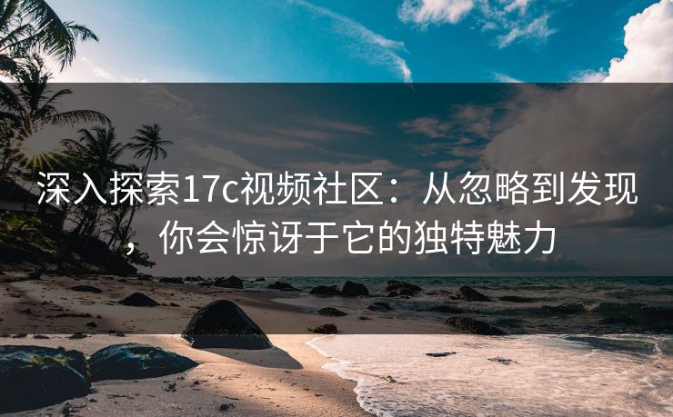 深入探索<strong>17C</strong>视频社区：从忽略到发现，你会惊讶于它的独特魅力