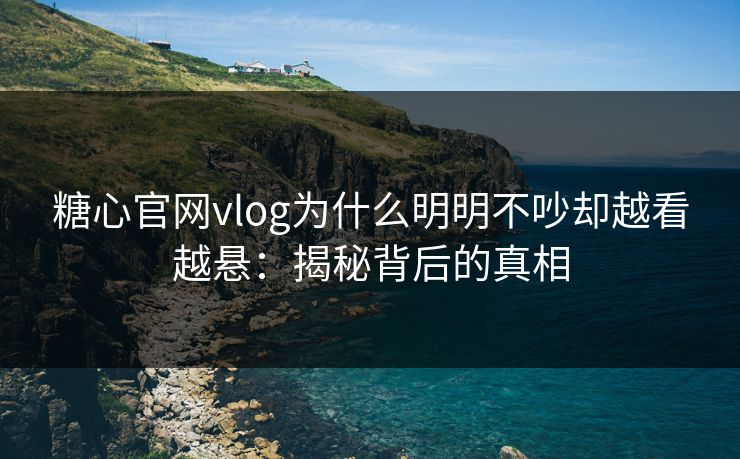 糖心官网vlog为什么明明不吵却越看越悬:揭秘背后的真相 糖心官网vlog为什么明明不吵却越看越悬:揭秘背后的真相